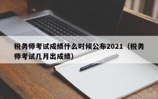 税务师考试成绩什么时候公布2021（税务师考试几月出成绩）