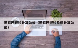 递延所得税计算公式（递延所得税负债计算公式）