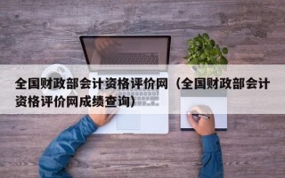 全国财政部会计资格评价网（全国财政部会计资格评价网成绩查询）