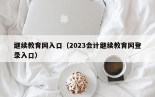 继续教育网入口（2023会计继续教育网登录入口）