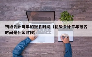 初级会计每年的报名时间（初级会计每年报名时间是什么时候）