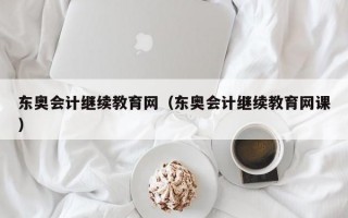 东奥会计继续教育网（东奥会计继续教育网课）