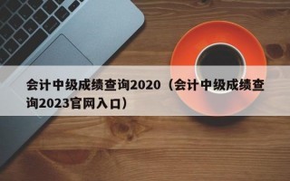 会计中级成绩查询2020（会计中级成绩查询2023官网入口）