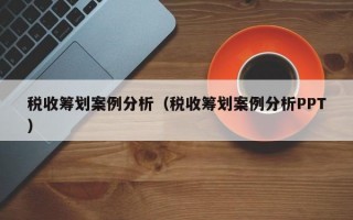 税收筹划案例分析（税收筹划案例分析PPT）