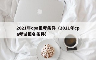 2021年cpa报考条件（2021年cpa考试报名条件）