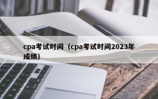 cpa考试时间（cpa考试时间2023年成绩）