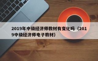 2019年中级经济师教材有变化吗（2019中级经济师电子教材）