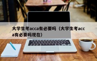 大学生考acca有必要吗（大学生考acca有必要吗现在）