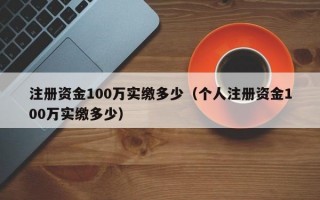 注册资金100万实缴多少（个人注册资金100万实缴多少）