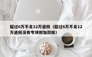 超过6万不足12万退税（超过6万不足12万退税没有专项附加扣除）