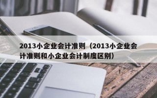 2013小企业会计准则（2013小企业会计准则和小企业会计制度区别）