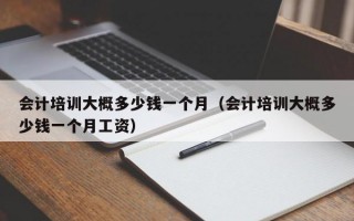 会计培训大概多少钱一个月（会计培训大概多少钱一个月工资）