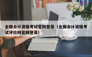 全国会计资格考试官网登录（全国会计资格考试评价网官网登录）