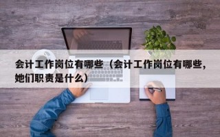 会计工作岗位有哪些（会计工作岗位有哪些,她们职责是什么）