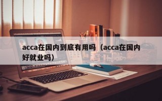 acca在国内到底有用吗（acca在国内好就业吗）