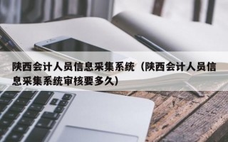 陕西会计人员信息采集系统（陕西会计人员信息采集系统审核要多久）