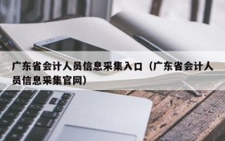 广东省会计人员信息采集入口（广东省会计人员信息采集官网）