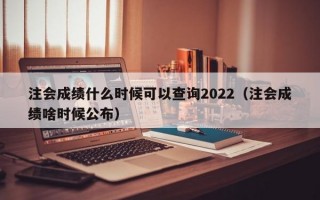 注会成绩什么时候可以查询2022（注会成绩啥时候公布）