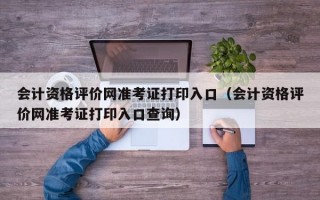 会计资格评价网准考证打印入口（会计资格评价网准考证打印入口查询）