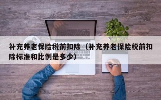 补充养老保险税前扣除（补充养老保险税前扣除标准和比例是多少）