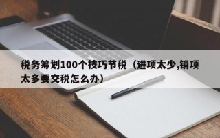 税务筹划100个技巧节税（进项太少,销项太多要交税怎么办）