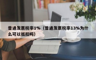 普通发票税率1%（普通发票税率13%为什么可以抵扣吗）