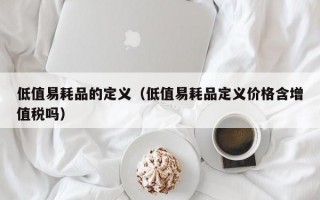 低值易耗品的定义（低值易耗品定义价格含增值税吗）