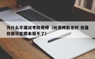 为什么不建议考税务师（税务师前景好 但是你很可能根本报不了）