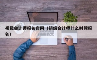 初级会计师报名官网（初级会计师什么时候报名）