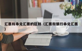 汇票和承兑汇票的区别（汇票和银行承兑汇票）