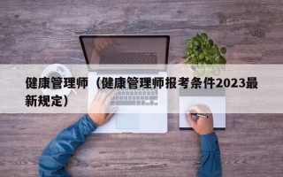 健康管理师（健康管理师报考条件2023最新规定）