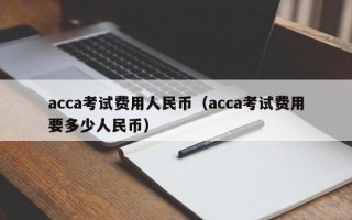 acca考试费用人民币（acca考试费用要多少人民币）