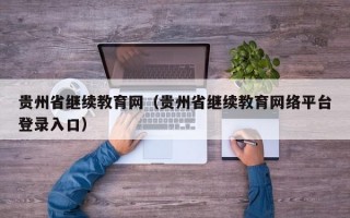 贵州省继续教育网（贵州省继续教育网络平台登录入口）