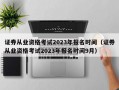 证券从业资格考试2023年报名时间（证券从业资格考试2023年报名时间9月）