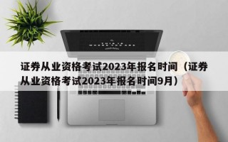 证券从业资格考试2023年报名时间（证券从业资格考试2023年报名时间9月）