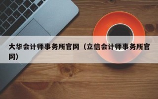 大华会计师事务所官网（立信会计师事务所官网）