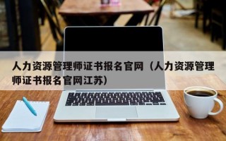 人力资源管理师证书报名官网（人力资源管理师证书报名官网江苏）