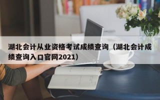 湖北会计从业资格考试成绩查询（湖北会计成绩查询入口官网2021）