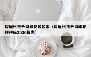 房屋租赁合同印花税税率（房屋租赁合同印花税税率2020优惠）