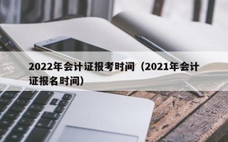 2022年会计证报考时间（2021年会计证报名时间）