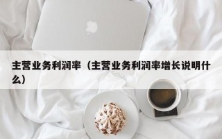 主营业务利润率（主营业务利润率增长说明什么）