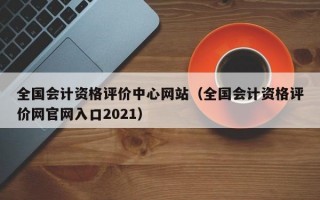 全国会计资格评价中心网站（全国会计资格评价网官网入口2021）