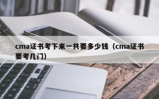 cma证书考下来一共要多少钱（cma证书要考几门）