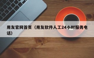 用友官网首页（用友软件人工24小时服务电话）