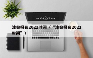 注会报名2021时间（“注会报名2021时间”）