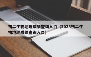 初二生物地理成绩查询入口（2023初二生物地理成绩查询入口）