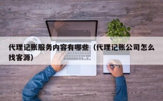 代理记账服务内容有哪些（代理记账公司怎么找客源）