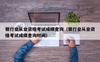 银行业从业资格考试成绩查询（银行业从业资格考试成绩查询时间）