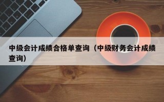 中级会计成绩合格单查询（中级财务会计成绩查询）