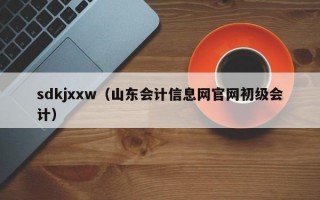 sdkjxxw（山东会计信息网官网初级会计）